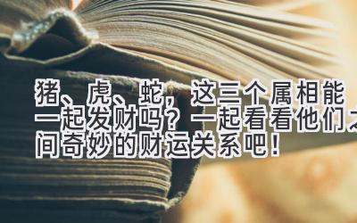 猪、虎、蛇,这三个属相能一起发财吗?一起看看他们之间奇妙的财运关系吧!-图片1
