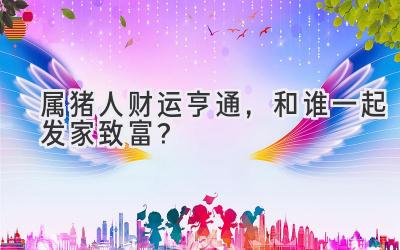 属猪人财运亨通,和谁一起发家致富?-图片1