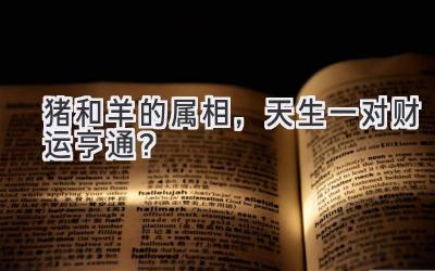猪和羊的属相,天生一对财运亨通?-图片1