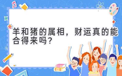 羊和猪的属相,财运真的能合得来吗?-图片1
