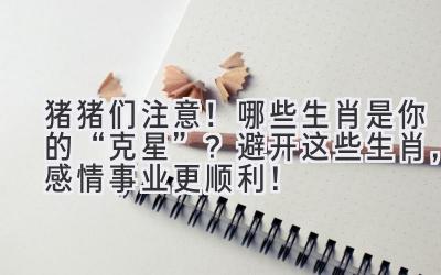 猪猪们注意!哪些生肖是你的“克星”?避开这些生肖,感情事业更顺利!-图片1