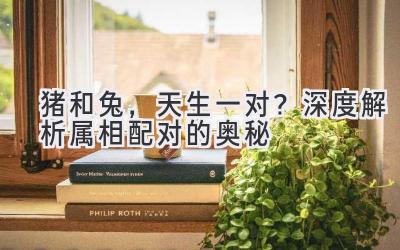 猪和兔,天生一对?深度解析属相配对的奥秘-图片1