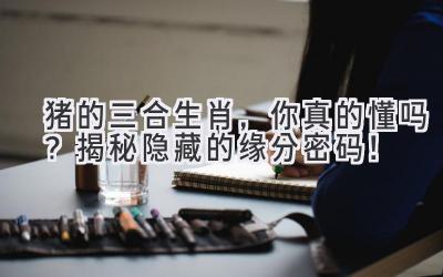 猪的三合生肖,你真的懂吗?揭秘隐藏的缘分密码!-图片1