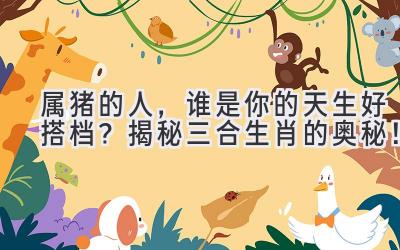 属猪的人,谁是你的天生好搭档?揭秘三合生肖的奥秘!-图片1