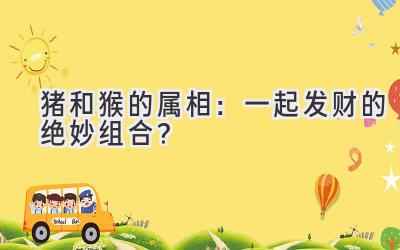 猪和猴的属相:一起发财的绝妙组合?-图片1