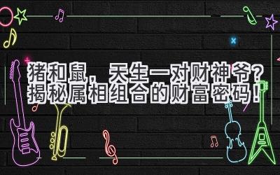 猪和鼠,天生一对财神爷?揭秘属相组合的财富密码!-图片1