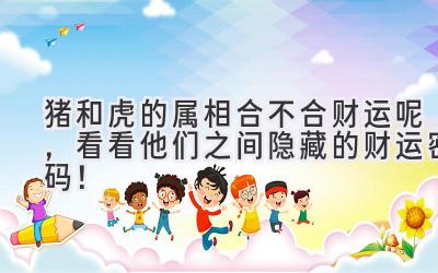 猪和虎的属相合不合财运呢,看看他们之间隐藏的财运密码!-图片1