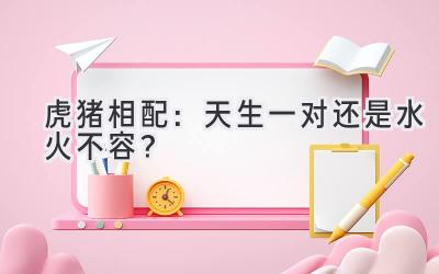 虎猪相配:天生一对还是水火不容?-图片1