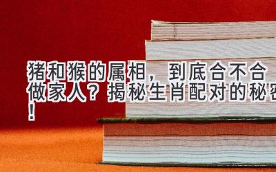猪和猴的属相,到底合不合做家人?揭秘生肖配对的秘密!-图片1