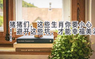 猪猪们,这些生肖你要小心! 避开这些坑,才能幸福美满!-图片1