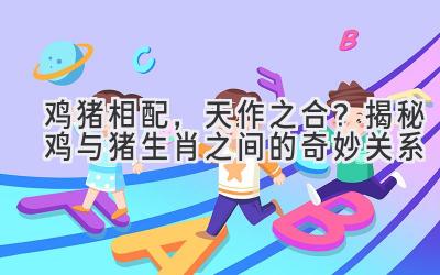 鸡猪相配,天作之合?揭秘鸡与猪生肖之间的奇妙关系-图片1
