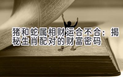 猪和蛇属相财运合不合:揭秘生肖配对的财富密码-图片1