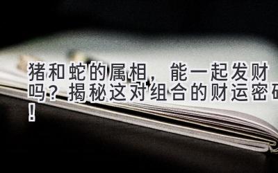 猪和蛇的属相,能一起发财吗?揭秘这对组合的财运密码!-图片1