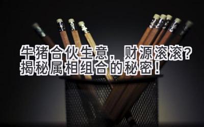 牛猪合伙生意,财源滚滚?揭秘属相组合的秘密!-图片1