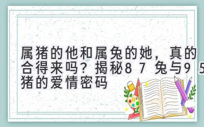 属猪的他和属兔的她,真的合得来吗?揭秘87兔与95猪的爱情密码-图片1