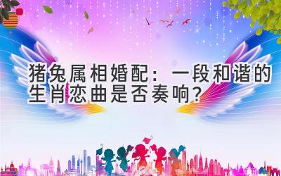 猪兔属相婚配:一段和谐的生肖恋曲是否奏响?-图片1