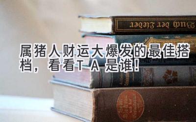 属猪人财运大爆发的最佳搭档,看看TA是谁!-图片1