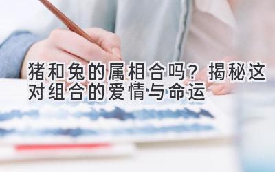 猪和兔的属相合吗?揭秘这对组合的爱情与命运-图片1