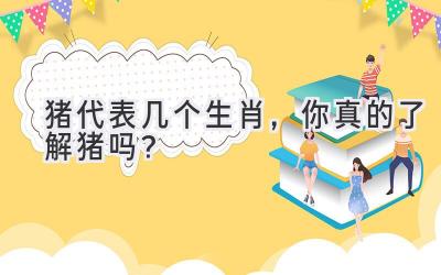 猪代表几个生肖,你真的了解猪吗?-图片1