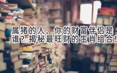 属猪的人,你的财富伴侣是谁?揭秘最旺财的生肖组合!-图片1