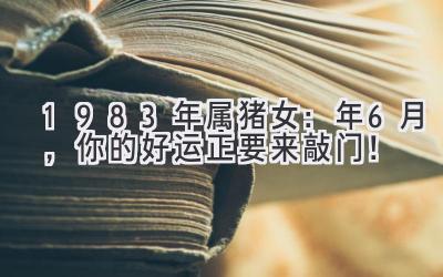 1983年属猪女:2024年6月,你的好运正要来敲门!-图片1