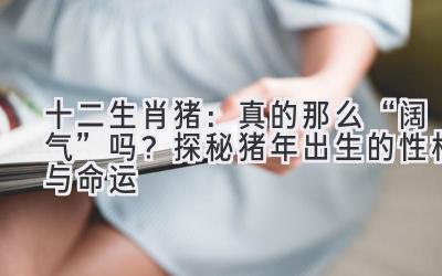 十二生肖猪:真的那么“阔气”吗?探秘猪年出生的性格与命运