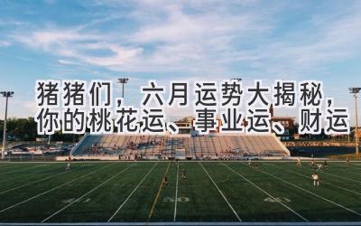 猪猪们,六月运势大揭秘,你的桃花运、事业运、财运…-图片1