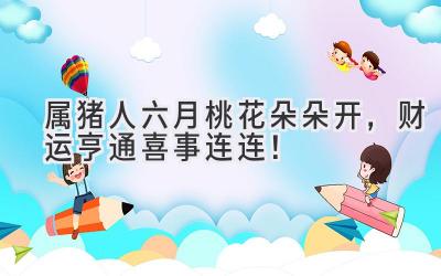 属猪人六月桃花朵朵开,财运亨通喜事连连!-图片1