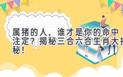 属猪的人,谁才是你的命中注定?揭秘三合六合生肖大揭秘!-图片1