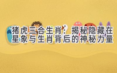 猪虎三合生肖:揭秘隐藏在星象与生肖背后的神秘力量-图片1