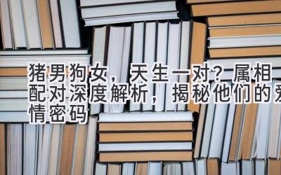 猪男狗女,天生一对?属相配对深度解析,揭秘他们的爱情密码-图片1