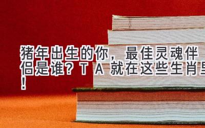 猪年出生的你,最佳灵魂伴侣是谁?TA就在这些生肖里!-图片1