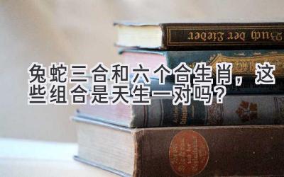 兔蛇三合和六个合生肖,这些组合是天生一对吗?-图片1