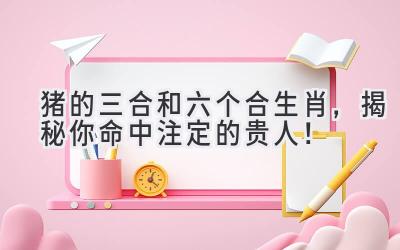 猪的三合和六个合生肖,揭秘你命中注定的贵人!-图片1