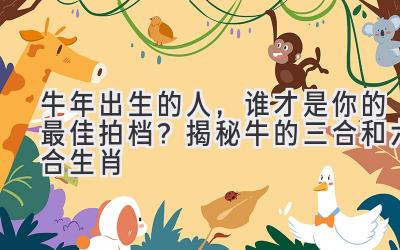 牛年出生的人,谁才是你的最佳拍档?揭秘牛的三合和六合生肖-图片1