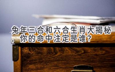 兔年三合和六合生肖大揭秘,你的命中注定是谁?-图片1