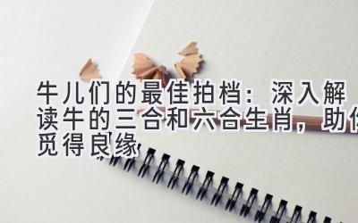 牛儿们的最佳拍档:深入解读牛的三合和六合生肖,助你觅得良缘-图片1