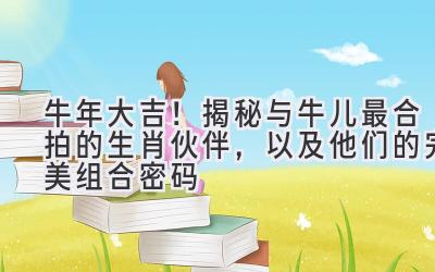 牛年大吉!揭秘与牛儿最合拍的生肖伙伴,以及他们的完美组合密码-图片1