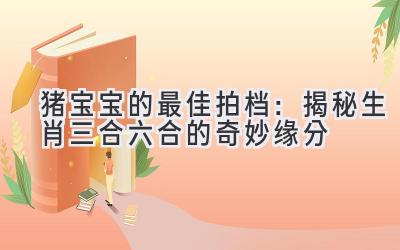 猪宝宝的最佳拍档:揭秘生肖三合六合的奇妙缘分-图片1
