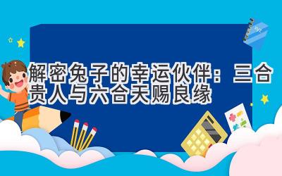 解密兔子的幸运伙伴:三合贵人与六合天赐良缘-图片1
