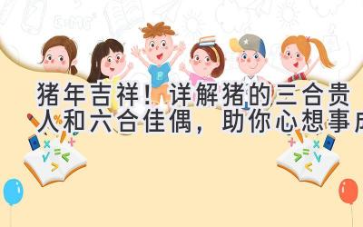 猪年吉祥!详解猪的三合贵人和六合佳偶,助你心想事成-图片1