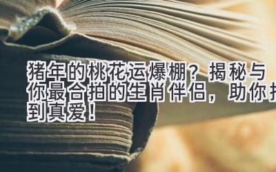 猪年的桃花运爆棚?揭秘与你最合拍的生肖伴侣,助你找到真爱!-图片1