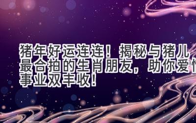 猪年好运连连!揭秘与猪儿最合拍的生肖朋友,助你爱情事业双丰收!-图片1