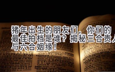 猪年出生的朋友们,你们的最佳拍档是谁?揭秘三合贵人与六合姻缘!-图片1