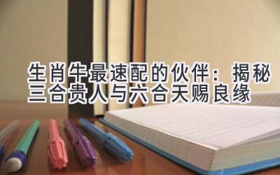 生肖牛最速配的伙伴：揭秘三合贵人与六合天赐良缘-图片1