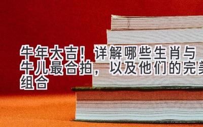 牛年大吉!详解哪些生肖与牛儿最合拍,以及他们的完美组合-图片1