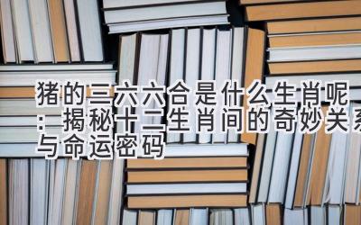 猪的三六六合是什么生肖呢:揭秘十二生肖间的奇妙关系与命运密码-图片1