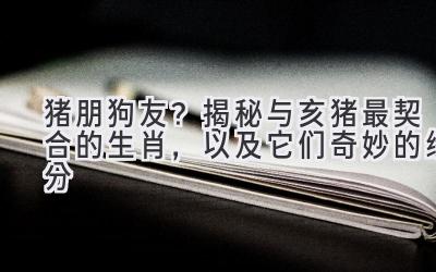 猪朋狗友?揭秘与亥猪最契合的生肖,以及它们奇妙的缘分-图片1