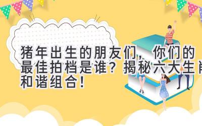 猪年出生的朋友们,你们的最佳拍档是谁?揭秘六大生肖和谐组合!-图片1