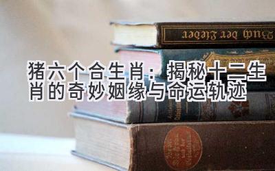 猪六个合生肖:揭秘十二生肖的奇妙姻缘与命运轨迹-图片1